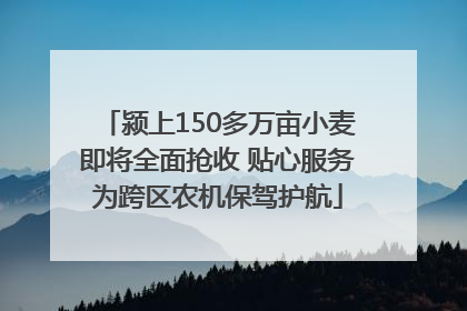 颍上150多万亩小麦即将全面抢收 贴心服务为跨区农机保驾护航