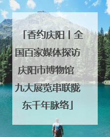 香约庆阳丨全国百家媒体探访庆阳市博物馆 九大展览串联陇东千年脉络