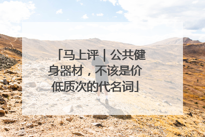 马上评｜公共健身器材，不该是价低质次的代名词