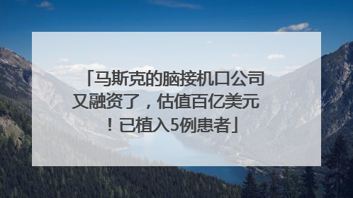 马斯克的脑接机口公司又融资了，估值百亿美元！已植入5例患者