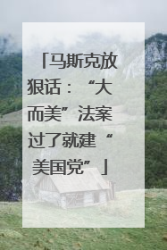 马斯克放狠话：“大而美”法案过了就建“美国党”