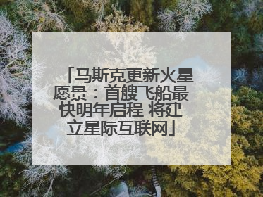 马斯克更新火星愿景：首艘飞船最快明年启程 将建立星际互联网