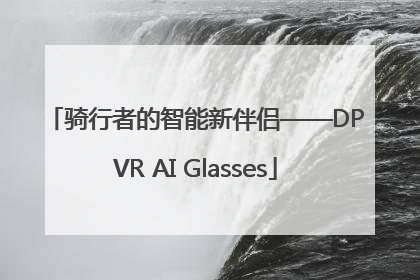 骑行者的智能新伴侣——DPVR AI Glasses