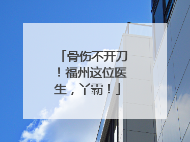 骨伤不开刀！福州这位医生，丫霸！