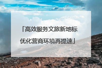 高效服务文旅新地标 优化营商环境再提速