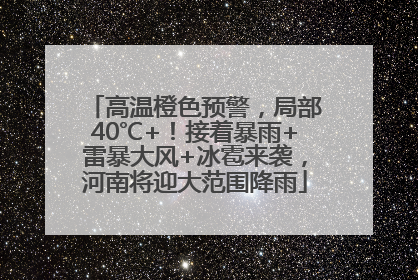 高温橙色预警，局部40℃+！接着暴雨+雷暴大风+冰雹来袭，河南将迎大范围降雨
