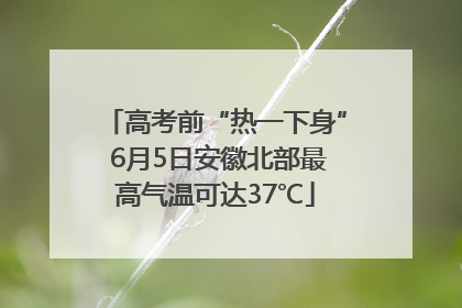 高考前“热一下身” 6月5日安徽北部最高气温可达37℃