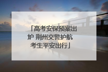 高考安保预案出炉 荆州交警护航考生平安出行