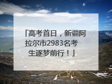 高考首日，新疆阿拉尔市2983名考生逐梦前行！