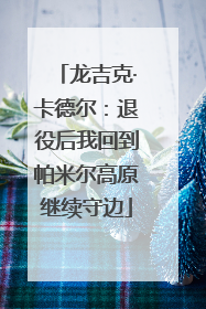 龙吉克·卡德尔：退役后我回到帕米尔高原继续守边