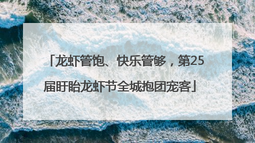 龙虾管饱、快乐管够，第25届盱眙龙虾节全城抱团宠客