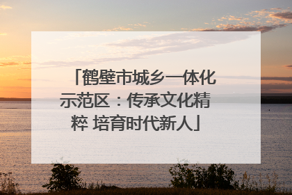 鹤壁市城乡一体化示范区：传承文化精粹 培育时代新人