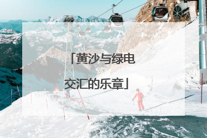 黄沙与绿电交汇的乐章