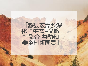 黟县宏潭乡深化“生态+文旅”融合 勾勒和美乡村新图景