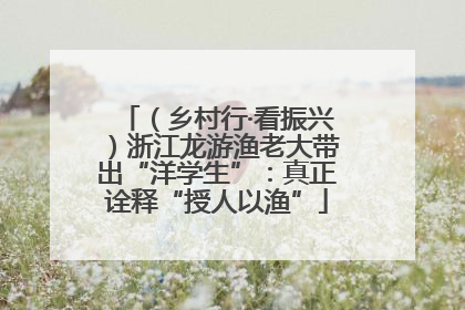 （乡村行·看振兴）浙江龙游渔老大带出“洋学生”：真正诠释“授人以渔”