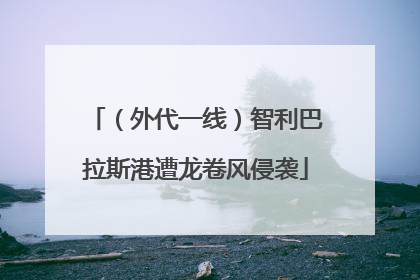 （外代一线）智利巴拉斯港遭龙卷风侵袭