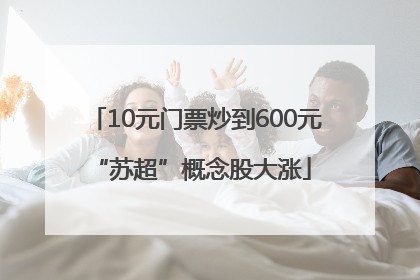 10元门票炒到600元 “苏超”概念股大涨