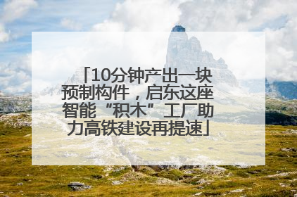 10分钟产出一块预制构件，启东这座智能“积木”工厂助力高铁建设再提速