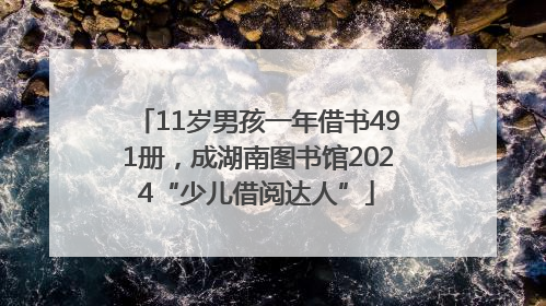 11岁男孩一年借书491册，成湖南图书馆2024“少儿借阅达人”