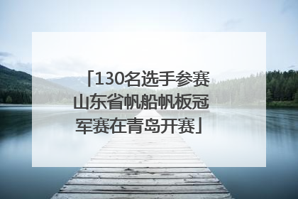 130名选手参赛 山东省帆船帆板冠军赛在青岛开赛