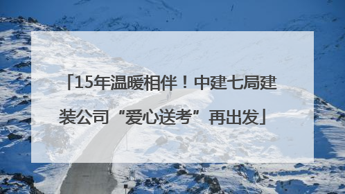 15年温暖相伴！中建七局建装公司“爱心送考”再出发