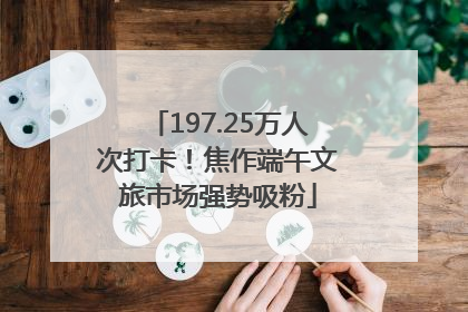 197.25万人次打卡！焦作端午文旅市场强势吸粉