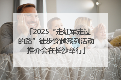 2025“走红军走过的路”徒步穿越系列活动推介会在长沙举行