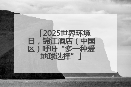 2025世界环境日，锦江酒店（中国区）呼吁“多一种爱地球选择”