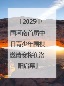 2025中国河南首届中日青少年围棋邀请赛将在洛阳启幕
