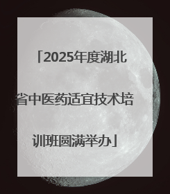 2025年度湖北省中医药适宜技术培训班圆满举办