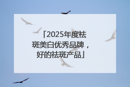 2025年度祛斑美白优秀品牌，好的祛斑产品
