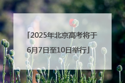 2025年北京高考将于6月7日至10日举行