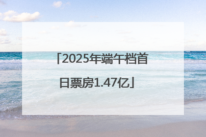 2025年端午档首日票房1.47亿