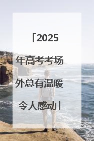 2025年高考考场外总有温暖令人感动