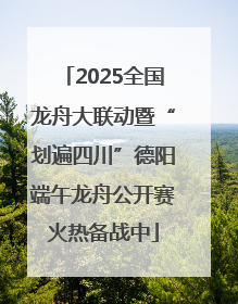 2025全国龙舟大联动暨“划遍四川”德阳端午龙舟公开赛火热备战中