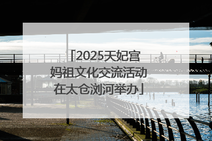 2025天妃宫妈祖文化交流活动在太仓浏河举办
