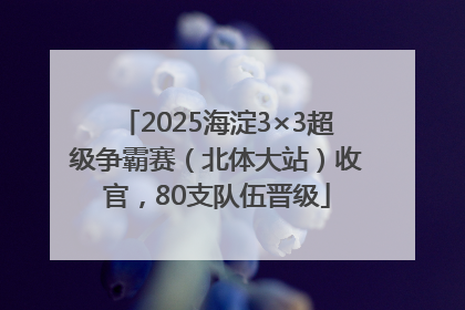 2025海淀3×3超级争霸赛（北体大站）收官，80支队伍晋级