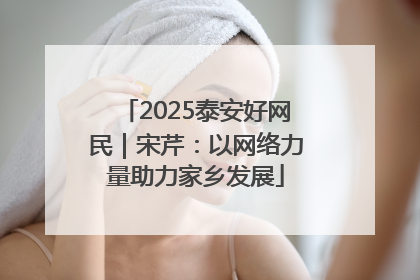 2025泰安好网民｜宋芹：以网络力量助力家乡发展