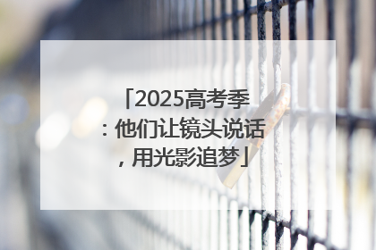 2025高考季：他们让镜头说话，用光影追梦