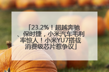 23.2%！超越奔驰、保时捷，小米汽车毛利率惊人！小米YU7搭载消费级芯片惹争议