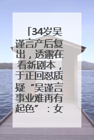34岁吴谨言产后复出，透露在看新剧本，于正回怼质疑“吴谨言事业难再有起色”：女人在任何年纪都有她的光彩
