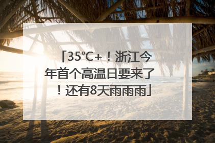 35℃+！浙江今年首个高温日要来了！还有8天雨雨雨