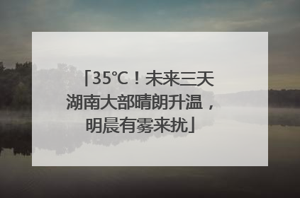 35℃！未来三天湖南大部晴朗升温，明晨有雾来扰
