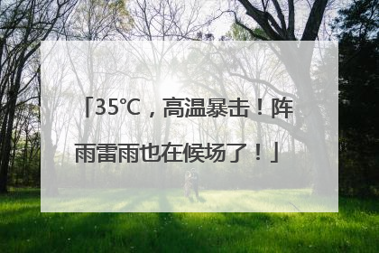 35℃，高温暴击！阵雨雷雨也在候场了！