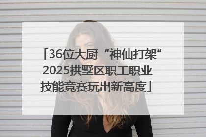 36位大厨“神仙打架” 2025拱墅区职工职业技能竞赛玩出新高度