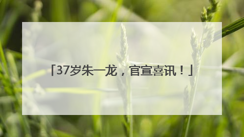 37岁朱一龙，官宣喜讯！