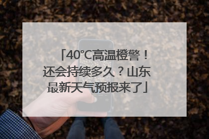 40℃高温橙警！还会持续多久？山东最新天气预报来了