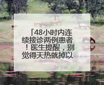48小时内连续接诊两例患者！医生提醒，别觉得天热就掉以轻心