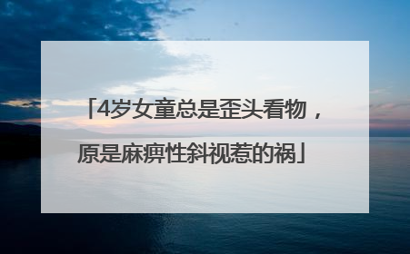 4岁女童总是歪头看物，原是麻痹性斜视惹的祸