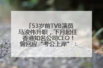 53岁前TVB演员马浚伟升职，下月起任香港知名公司CEO！曾回应“考公上岸”：真不是公务员